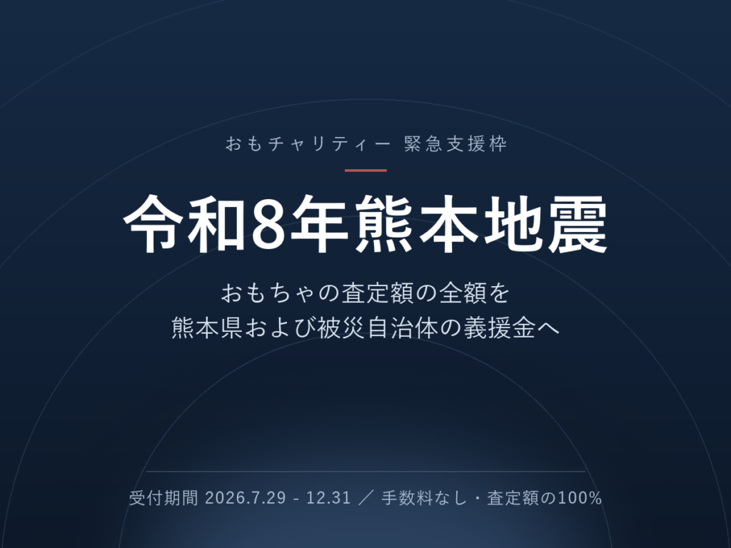 令和8年熊本地震 支援枠 － おもちゃの査定額の全額を熊本県および被災自治体の義援金へ